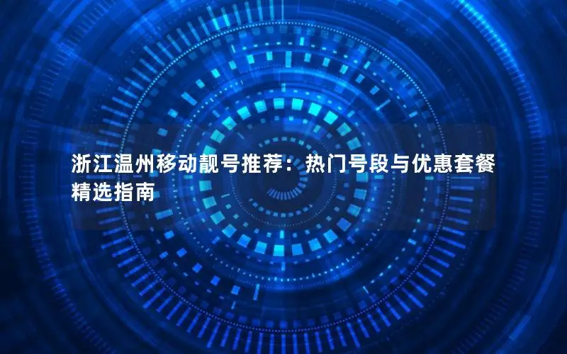 浙江温州移动靓号推荐：热门号段与优惠套餐精选指南