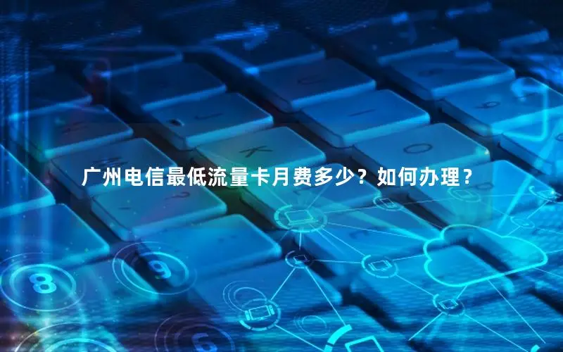 广州电信最低流量卡月费多少？如何办理？