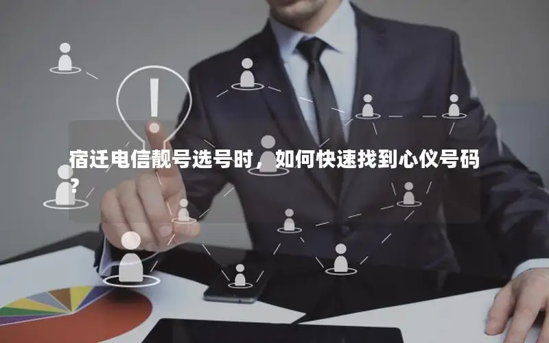 宿迁电信靓号选号时，如何快速找到心仪号码？