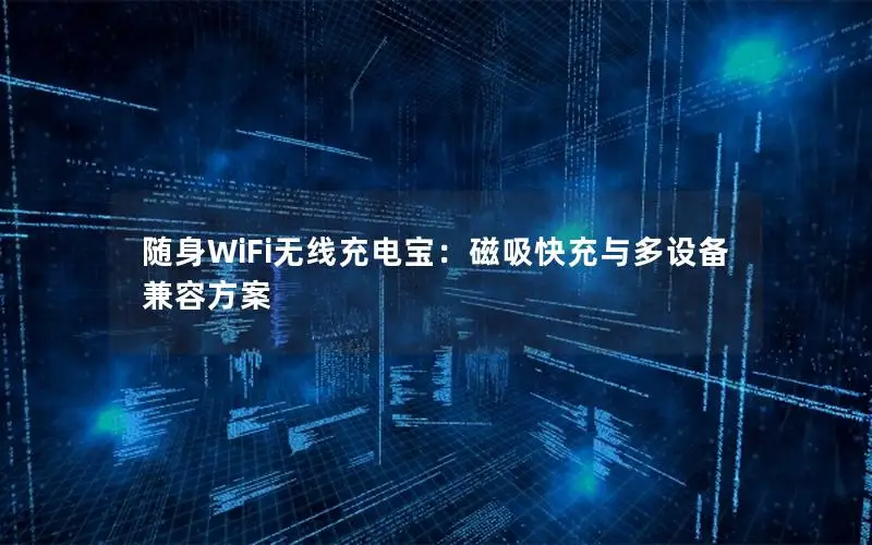 随身WiFi无线充电宝：磁吸快充与多设备兼容方案