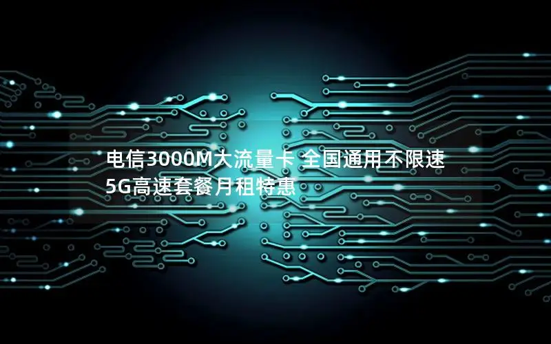 电信3000M大流量卡 全国通用不限速 5G高速套餐月租特惠