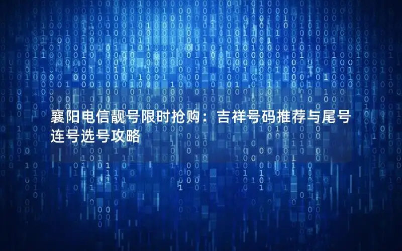 襄阳电信靓号限时抢购：吉祥号码推荐与尾号连号选号攻略
