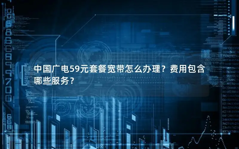 中国广电59元套餐宽带怎么办理？费用包含哪些服务？