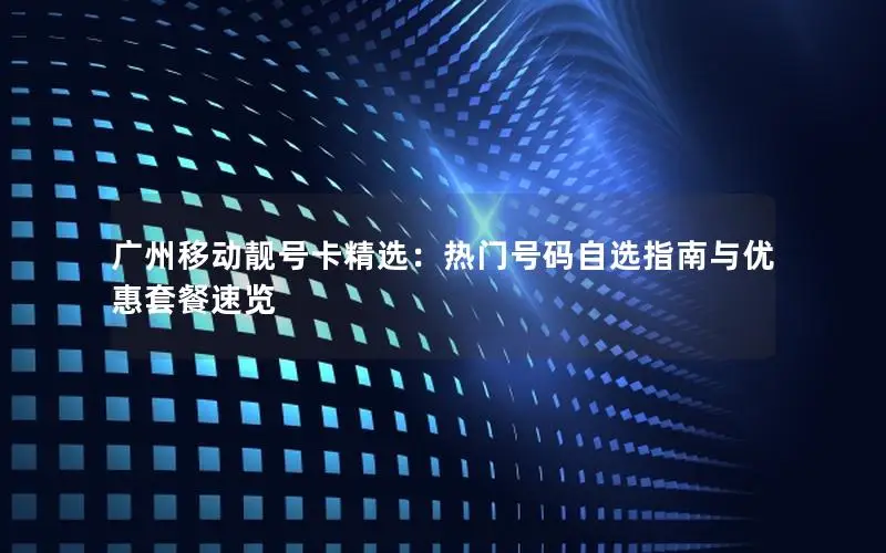 广州移动靓号卡精选：热门号码自选指南与优惠套餐速览