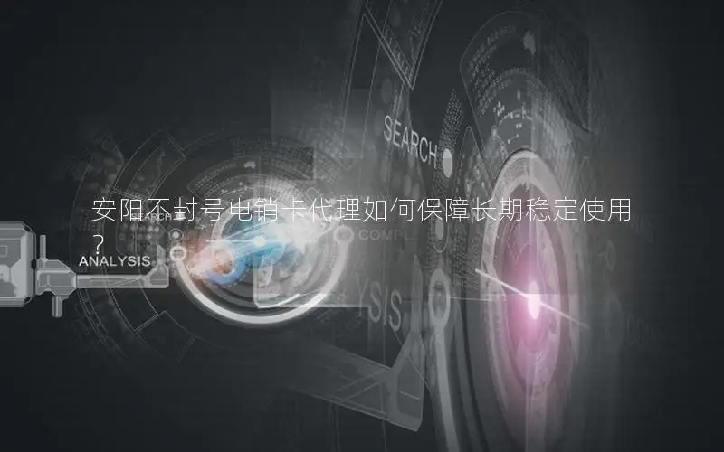 安阳不封号电销卡代理如何保障长期稳定使用？