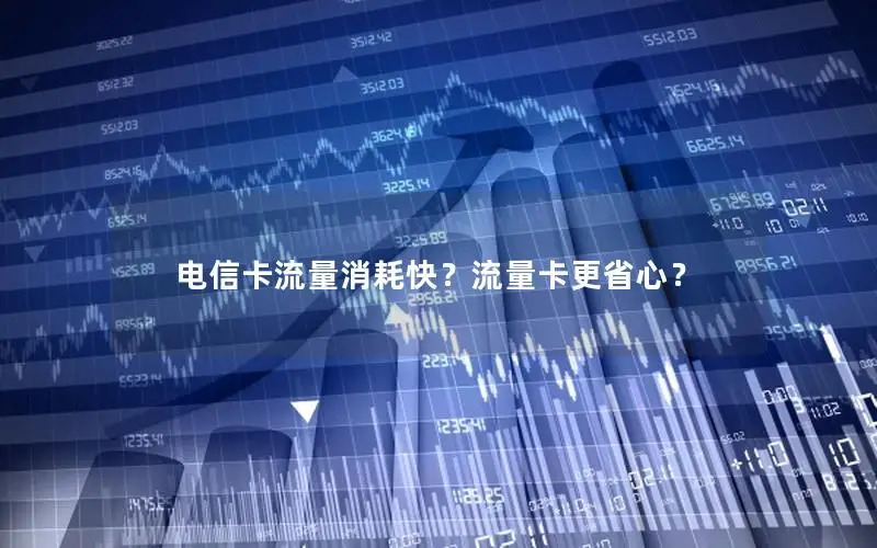 电信卡流量消耗快？流量卡更省心？