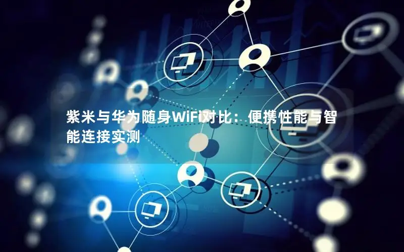 紫米与华为随身WiFi对比：便携性能与智能连接实测