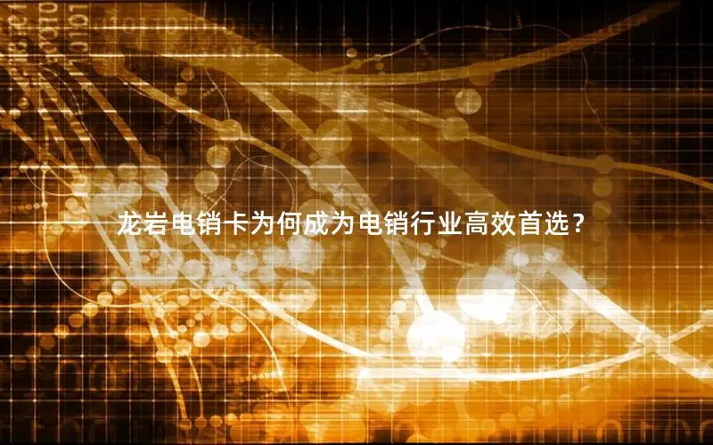 龙岩电销卡为何成为电销行业高效首选？