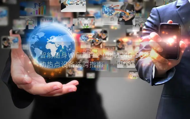 智能随身WiFi测评：便携式4G-5G移动热点设备选购指南