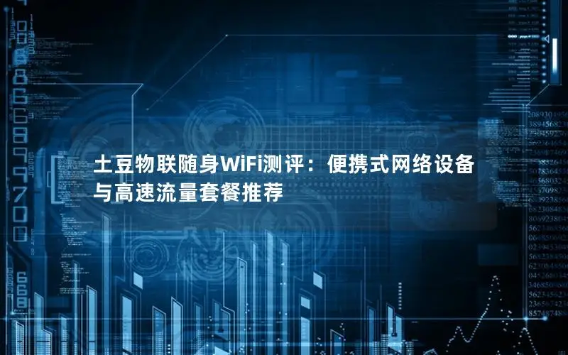 土豆物联随身WiFi测评：便携式网络设备与高速流量套餐推荐