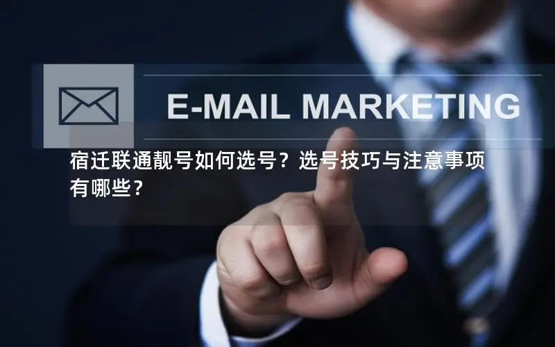 宿迁联通靓号如何选号？选号技巧与注意事项有哪些？