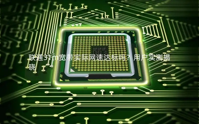 联通31m宽带实际网速达标吗？用户实测揭晓