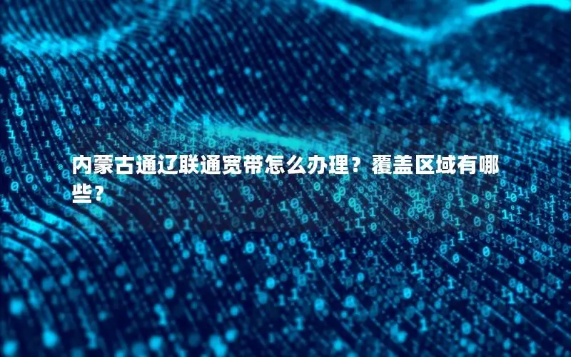 内蒙古通辽联通宽带怎么办理？覆盖区域有哪些？