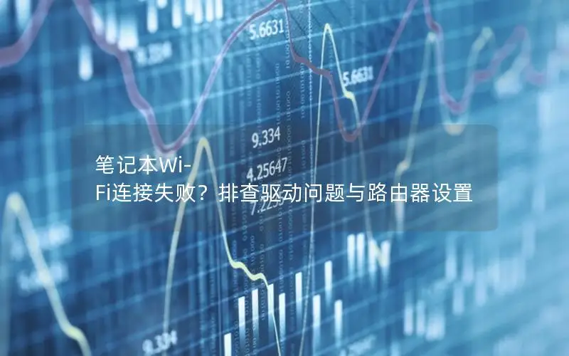 笔记本Wi-Fi连接失败？排查驱动问题与路由器设置