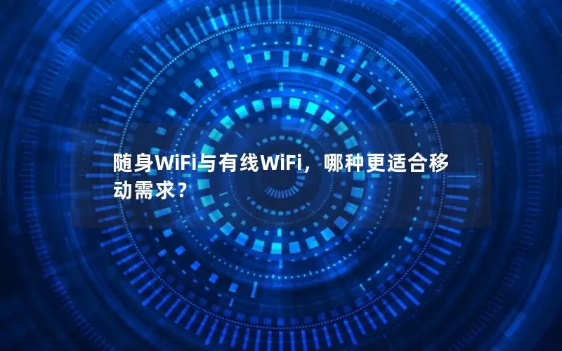 随身WiFi与有线WiFi，哪种更适合移动需求？