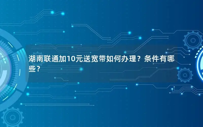 湖南联通加10元送宽带如何办理？条件有哪些？