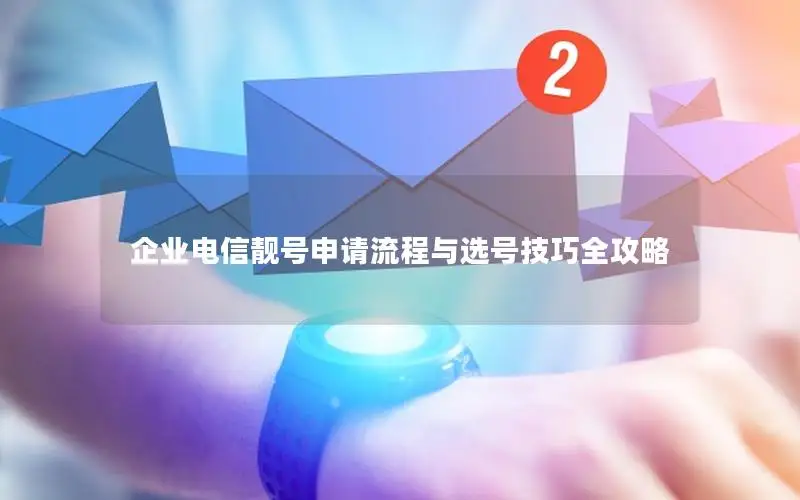 企业电信靓号申请流程与选号技巧全攻略