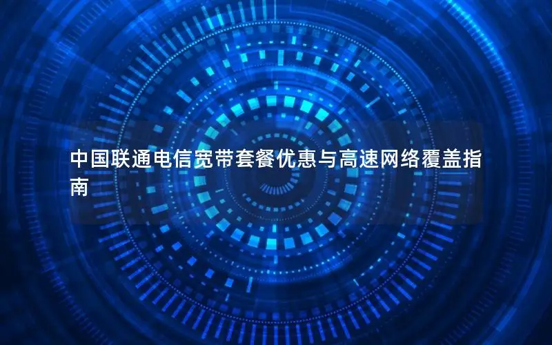 中国联通电信宽带套餐优惠与高速网络覆盖指南
