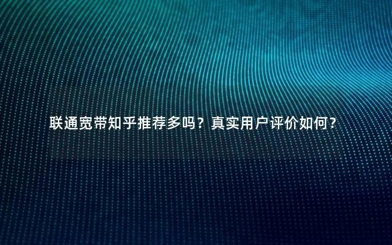 联通宽带知乎推荐多吗？真实用户评价如何？