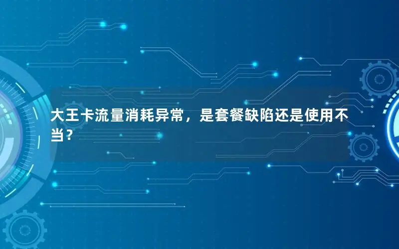 大王卡流量消耗异常，是套餐缺陷还是使用不当？