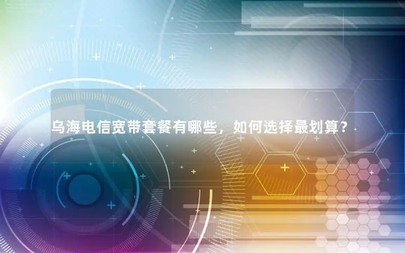 乌海电信宽带套餐有哪些，如何选择最划算？