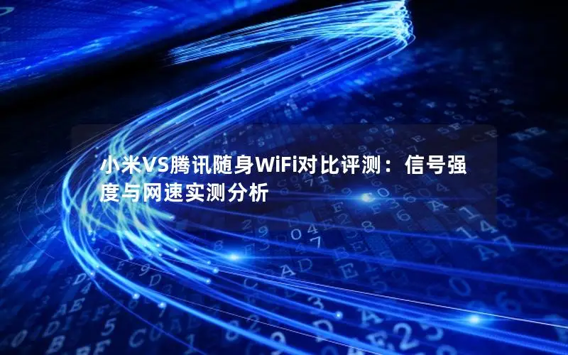 小米VS腾讯随身WiFi对比评测：信号强度与网速实测分析