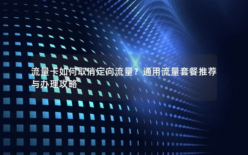流量卡如何取消定向流量？通用流量套餐推荐与办理攻略