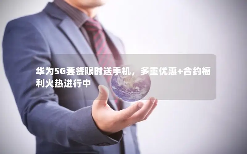 华为5G套餐限时送手机，多重优惠+合约福利火热进行中