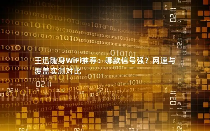 王迅随身WiFi推荐：哪款信号强？网速与覆盖实测对比