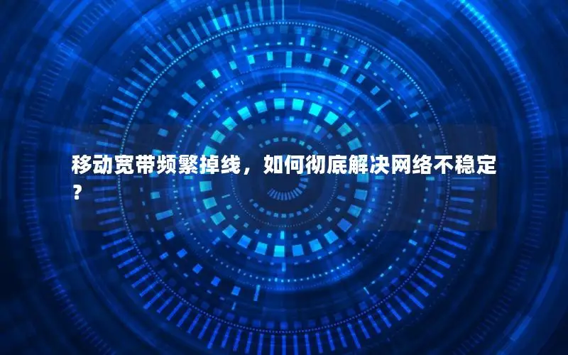 移动宽带频繁掉线，如何彻底解决网络不稳定？