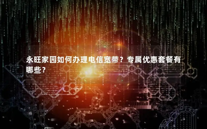 永旺家园如何办理电信宽带？专属优惠套餐有哪些？