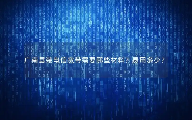 广南县装电信宽带需要哪些材料？费用多少？