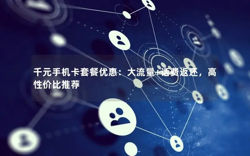 千元手机卡套餐优惠：大流量+话费返还，高性价比推荐