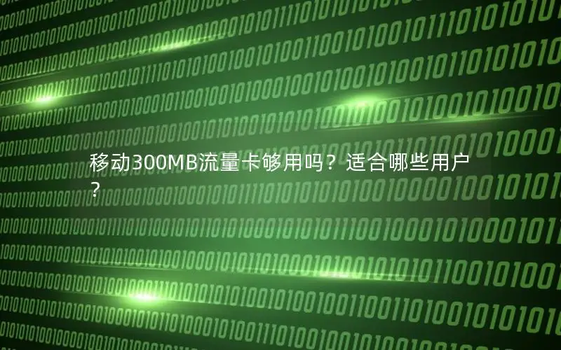 移动300MB流量卡够用吗？适合哪些用户？