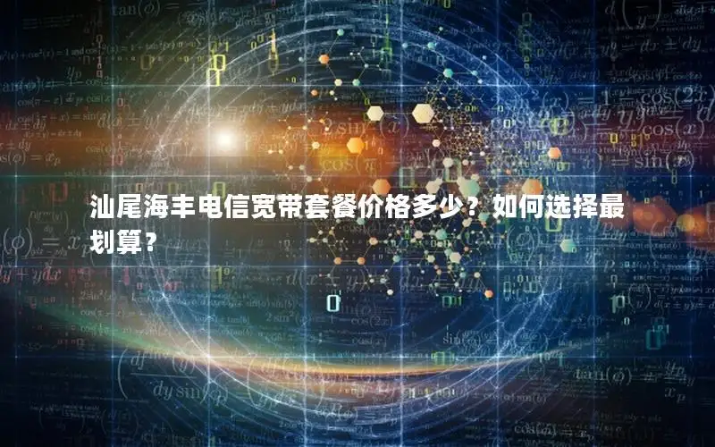 汕尾海丰电信宽带套餐价格多少？如何选择最划算？