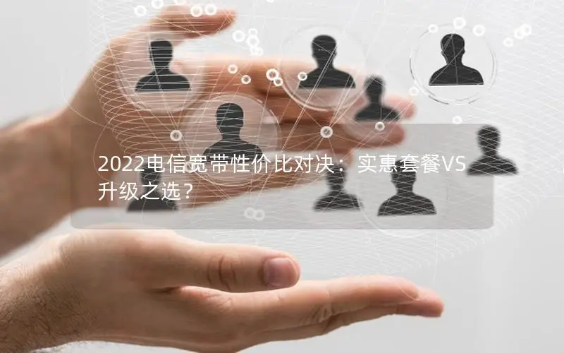 2022电信宽带性价比对决：实惠套餐VS升级之选？