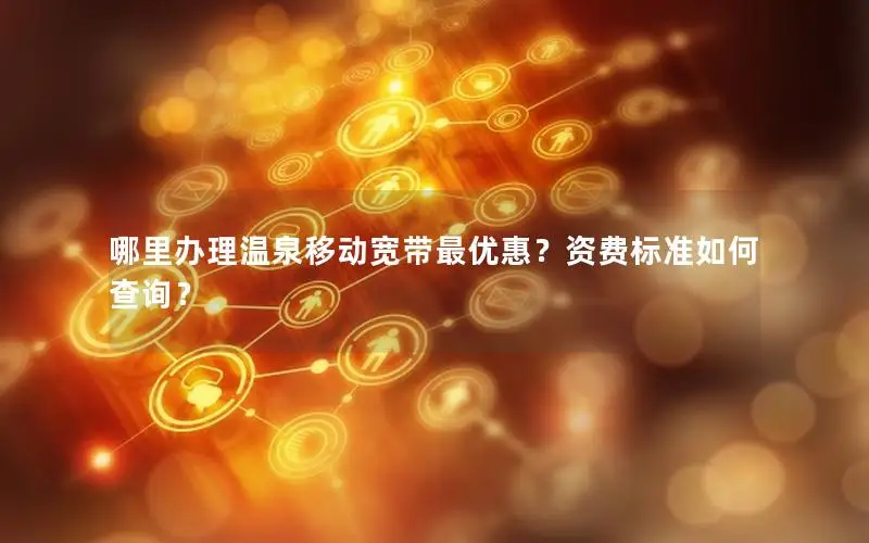 哪里办理温泉移动宽带最优惠？资费标准如何查询？