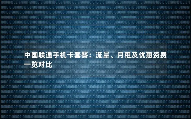 中国联通手机卡套餐：流量、月租及优惠资费一览对比