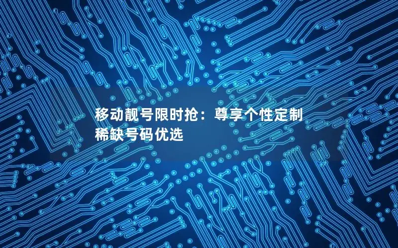 移动靓号限时抢：尊享个性定制 稀缺号码优选