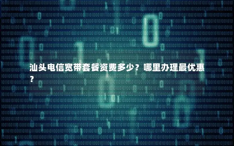 汕头电信宽带套餐资费多少？哪里办理最优惠？