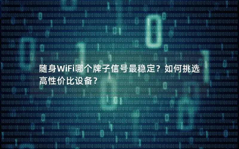 随身WiFi哪个牌子信号最稳定？如何挑选高性价比设备？