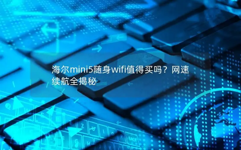 海尔mini5随身wifi值得买吗？网速续航全揭秘