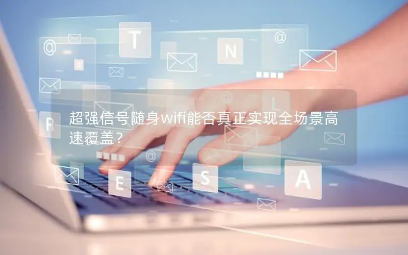超强信号随身wifi能否真正实现全场景高速覆盖？
