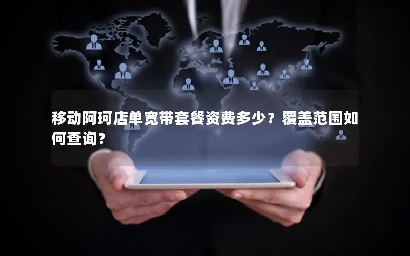 移动阿珂店单宽带套餐资费多少？覆盖范围如何查询？