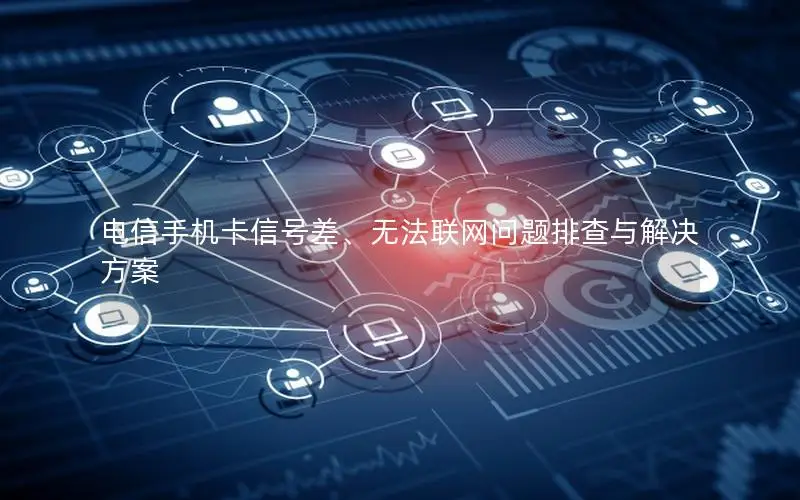 电信手机卡信号差、无法联网问题排查与解决方案