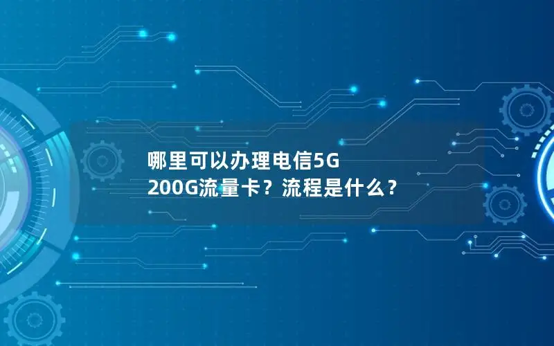 哪里可以办理电信5G 200G流量卡？流程是什么？