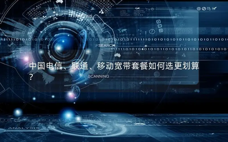 中国电信、联通、移动宽带套餐如何选更划算？