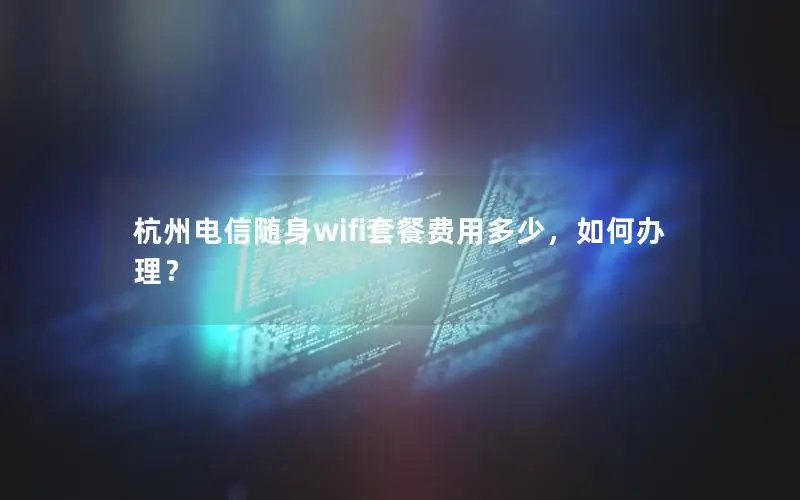 杭州电信随身wifi套餐费用多少，如何办理？