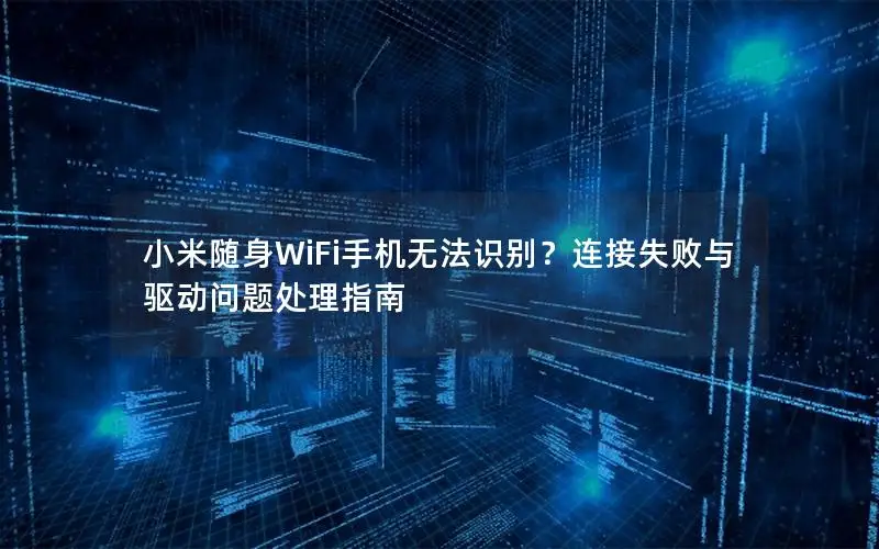 小米随身WiFi手机无法识别？连接失败与驱动问题处理指南