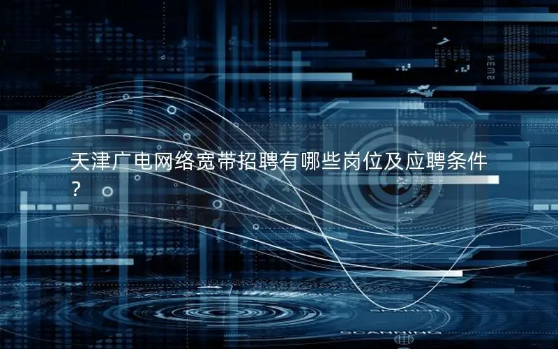 天津广电网络宽带招聘有哪些岗位及应聘条件？